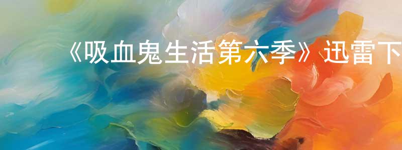 影视迷陈显生的个人博客,《吸血鬼生活第六季》迅雷下载/在线观看-灵异惊悚-美剧天堂